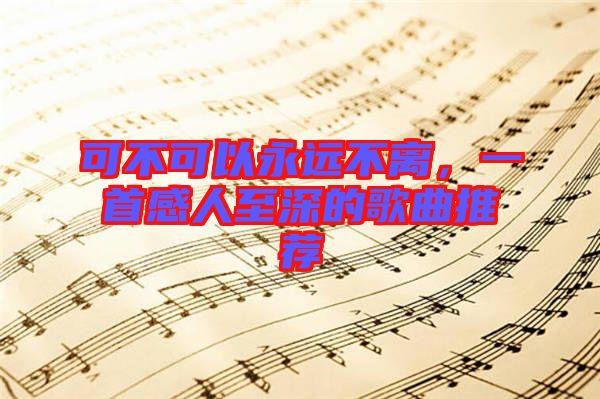 可不可以永遠(yuǎn)不離，一首感人至深的歌曲推薦