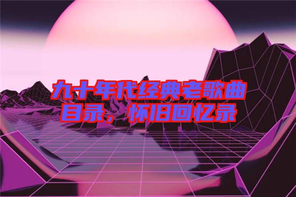 九十年代經(jīng)典老歌曲目錄，懷舊回憶錄