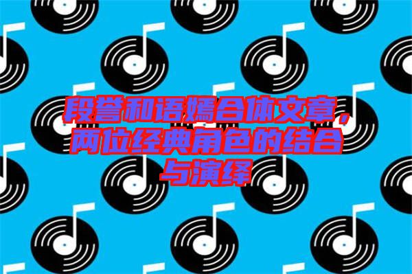段譽(yù)和語嫣合體文章，兩位經(jīng)典角色的結(jié)合與演繹