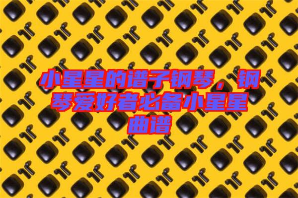 小星星的譜子鋼琴，鋼琴愛好者必備小星星曲譜