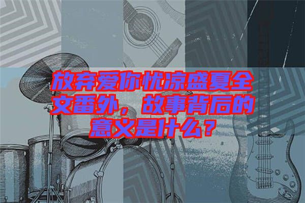 放棄愛你憂涼盛夏全文番外，故事背后的意義是什么？