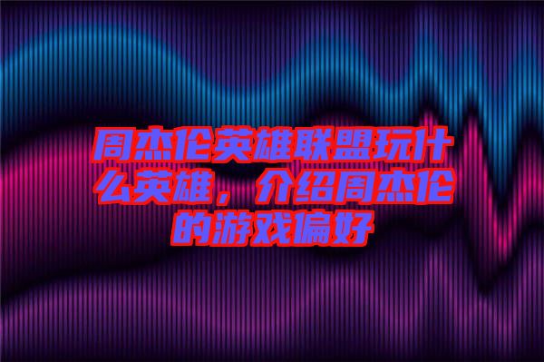 周杰倫英雄聯(lián)盟玩什么英雄，介紹周杰倫的游戲偏好