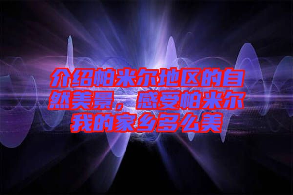 介紹帕米爾地區(qū)的自然美景，感受帕米爾我的家鄉(xiāng)多么美