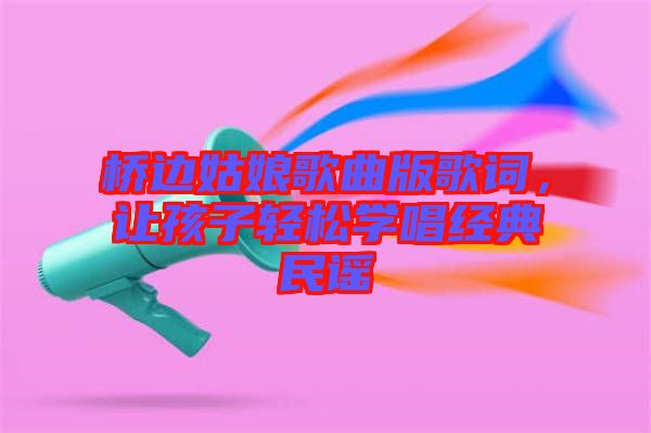 橋邊姑娘歌曲版歌詞，讓孩子輕松學唱經(jīng)典民謠