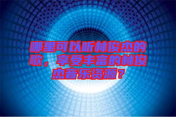 哪里可以聽(tīng)林俊杰的歌，享受豐富的林俊杰音樂(lè)資源？