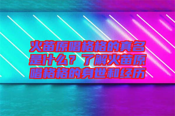 火苗原唱格格的真名是什么？了解火苗原唱格格的身世和經(jīng)歷
