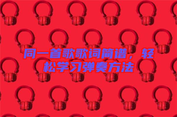 同一首歌歌詞簡譜，輕松學(xué)習(xí)彈奏方法