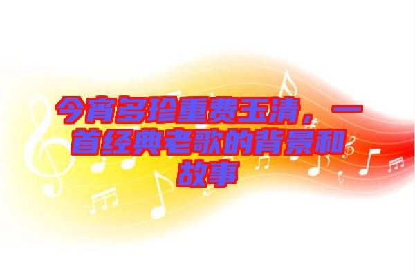 今宵多珍重費(fèi)玉清，一首經(jīng)典老歌的背景和故事