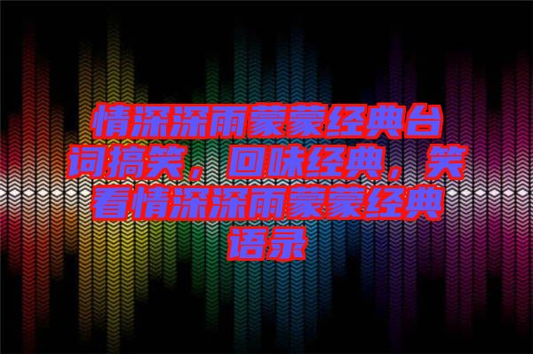 情深深雨蒙蒙經(jīng)典臺詞搞笑，回味經(jīng)典，笑看情深深雨蒙蒙經(jīng)典語錄