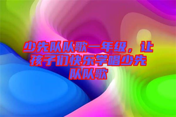 少先隊(duì)隊(duì)歌一年級(jí)，讓孩子們快樂學(xué)唱少先隊(duì)隊(duì)歌