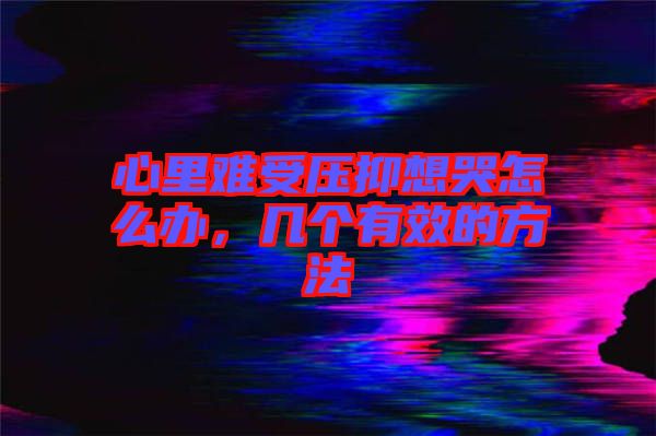 心里難受壓抑想哭怎么辦，幾個(gè)有效的方法
