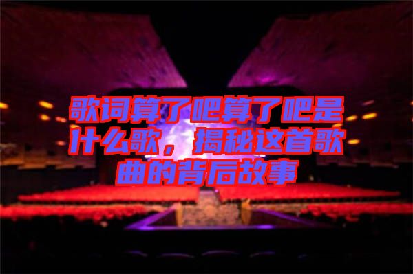 歌詞算了吧算了吧是什么歌，揭秘這首歌曲的背后故事