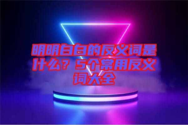 明明白白的反義詞是什么？5個常用反義詞大全