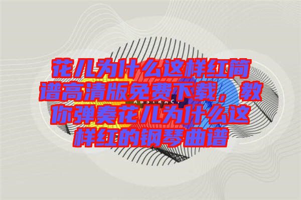 花兒為什么這樣紅簡譜高清版免費下載，教你彈奏花兒為什么這樣紅的鋼琴曲譜