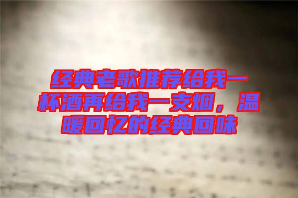 經(jīng)典老歌推薦給我一杯酒再給我一支煙，溫暖回憶的經(jīng)典回味