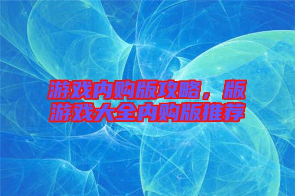 游戲內(nèi)購(gòu)版攻略，版游戲大全內(nèi)購(gòu)版推薦