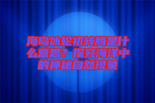 海島冰輪初轉(zhuǎn)騰是什么意思？探究海洋中的神秘自然現(xiàn)象