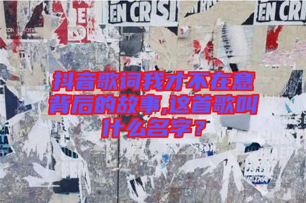 抖音歌詞我才不在意背后的故事,這首歌叫什么名字？