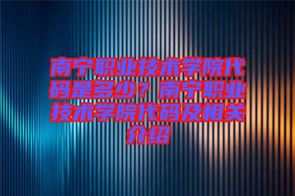 南寧職業(yè)技術(shù)學(xué)院代碼是多少？南寧職業(yè)技術(shù)學(xué)院代碼及相關(guān)介紹