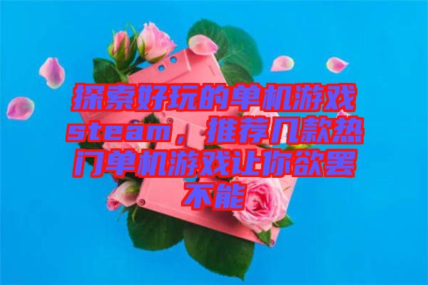 探索好玩的單機(jī)游戲steam，推薦幾款熱門(mén)單機(jī)游戲讓你欲罷不能