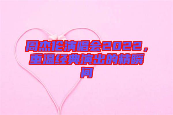 周杰倫演唱會(huì)2022，重溫經(jīng)典演出的精瞬間