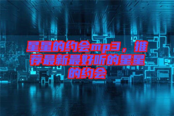 星星的約會(huì)mp3，推薦最新最好聽的星星的約會(huì)