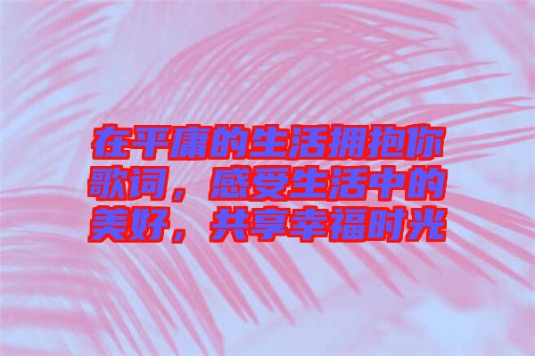 在平庸的生活擁抱你歌詞，感受生活中的美好，共享幸福時(shí)光