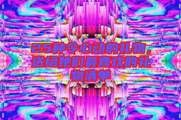 25種令心動的禮物，送給她們最喜歡的禮物清單