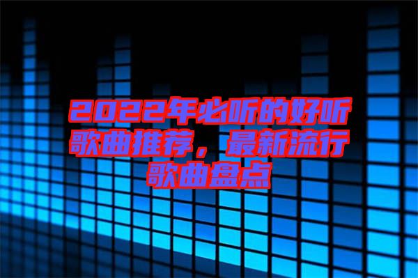 2022年必聽的好聽歌曲推薦，最新流行歌曲盤點