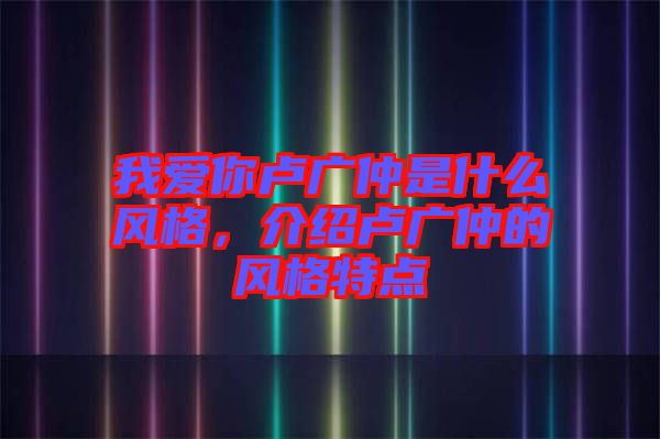 我愛你盧廣仲是什么風(fēng)格，介紹盧廣仲的風(fēng)格特點(diǎn)