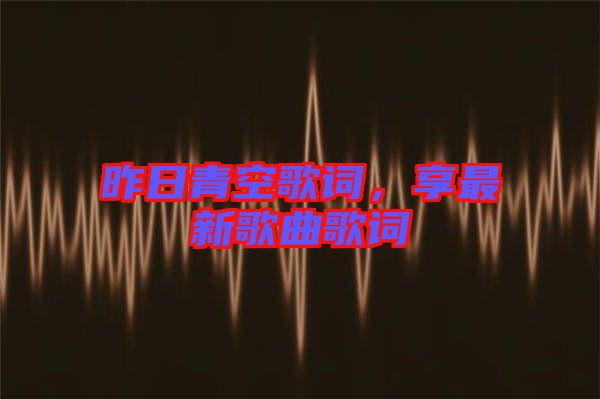 昨日青空歌詞，享最新歌曲歌詞