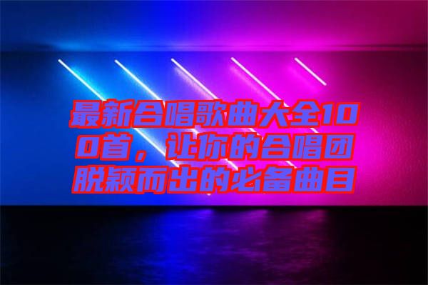 最新合唱歌曲大全100首，讓你的合唱團脫穎而出的必備曲目