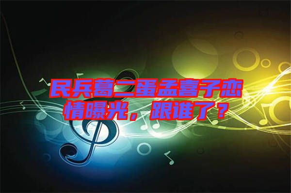 民兵葛二蛋孟喜子戀情曝光，跟誰了？