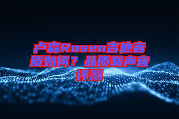 盧森Rosen吉他音質(zhì)如何？品質(zhì)和聲音評測