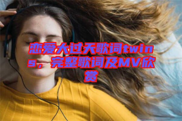 戀愛大過天歌詞twins，完整歌詞及MV欣賞