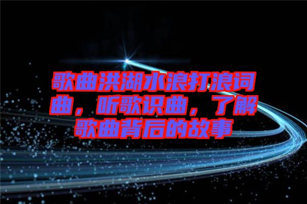 歌曲洪湖水浪打浪詞曲，聽歌識(shí)曲，了解歌曲背后的故事