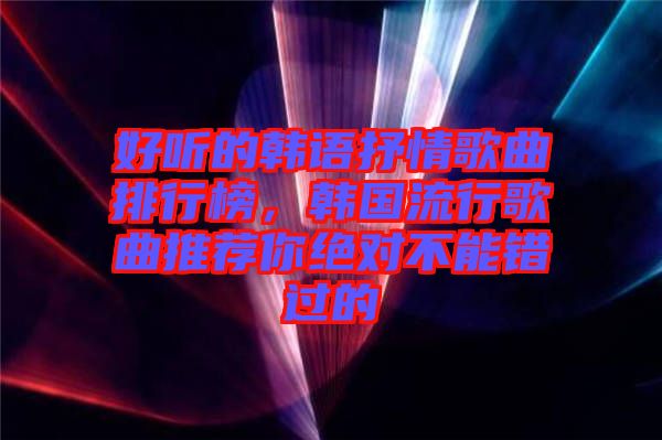 好聽的韓語(yǔ)抒情歌曲排行榜，韓國(guó)流行歌曲推薦你絕對(duì)不能錯(cuò)過的