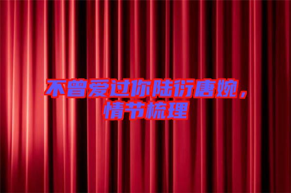 不曾愛(ài)過(guò)你陸衍唐婉，情節(jié)梳理