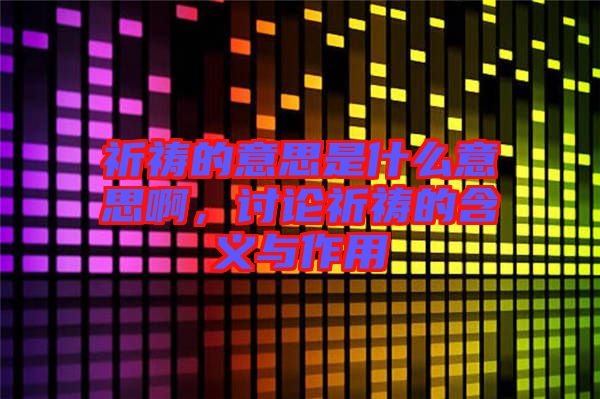 祈禱的意思是什么意思啊，討論祈禱的含義與作用
