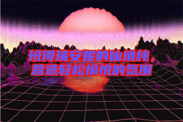 班得瑞安妮的仙境純，營(yíng)造輕松愉悅的氛圍