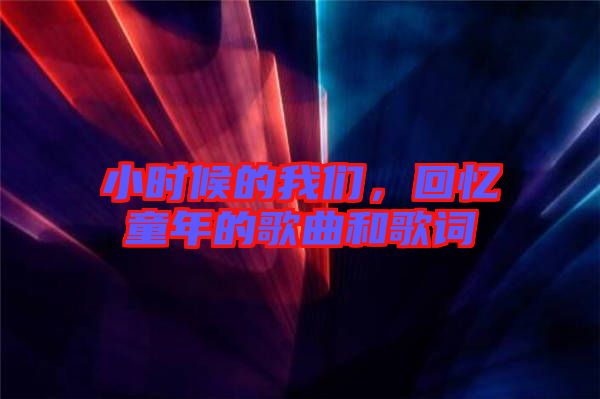 小時(shí)候的我們，回憶童年的歌曲和歌詞
