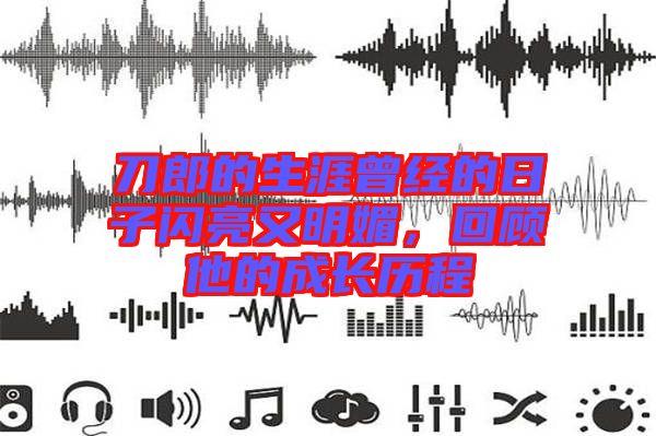 刀郎的生涯曾經(jīng)的日子閃亮又明媚，回顧他的成長(zhǎng)歷程