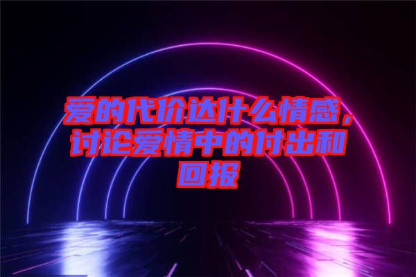 愛的代價(jià)達(dá)什么情感，討論愛情中的付出和回報(bào)