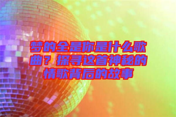 夢的全是你是什么歌曲？探尋這首神秘的情歌背后的故事
