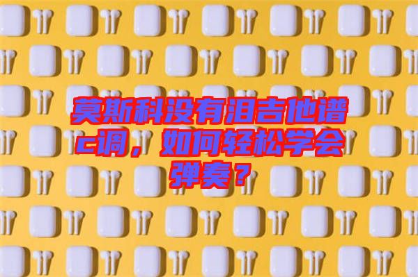莫斯科沒有淚吉他譜c調(diào)，如何輕松學(xué)會彈奏？