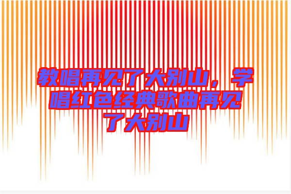 教唱再見(jiàn)了大別山，學(xué)唱紅色經(jīng)典歌曲再見(jiàn)了大別山
