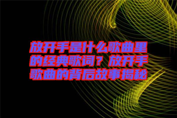 放開手是什么歌曲里的經(jīng)典歌詞？放開手歌曲的背后故事揭秘