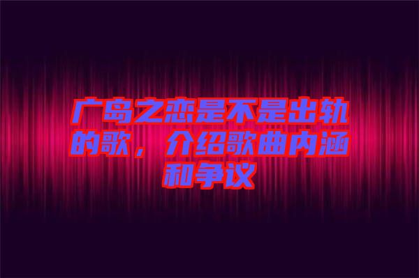 廣島之戀是不是出軌的歌，介紹歌曲內(nèi)涵和爭(zhēng)議