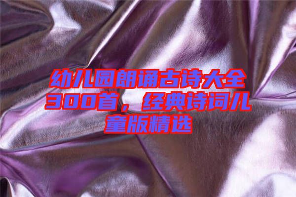 幼兒園朗誦古詩大全300首，經(jīng)典詩詞兒童版精選