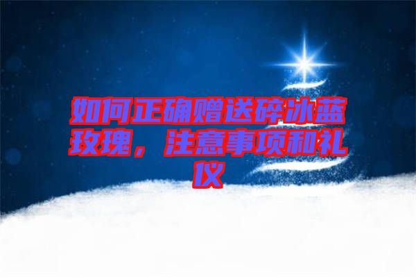 如何正確贈(zèng)送碎冰藍(lán)玫瑰，注意事項(xiàng)和禮儀